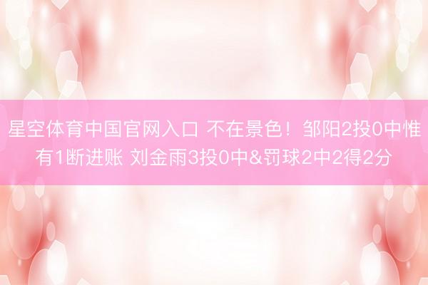 星空体育中国官网入口 不在景色！邹阳2投0中惟有1断进账 刘金雨3投0中&罚球2中2得2分