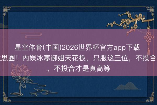 星空体育(中国)2026世界杯官方app下载 杀疯审好意思圈！内娱冰寒御姐天花板，只服这三位，不投合才是真高等