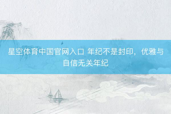 星空体育中国官网入口 年纪不是封印，优雅与自信无关年纪