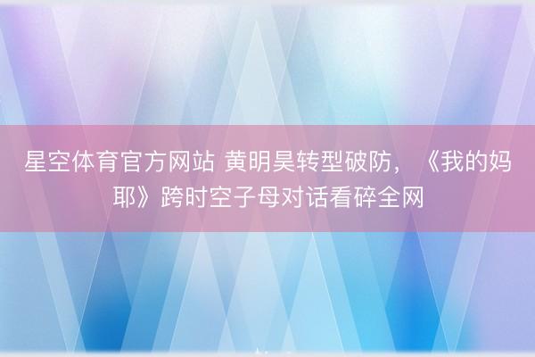 星空体育官方网站 黄明昊转型破防，《我的妈耶》跨时空子母对话看碎全网