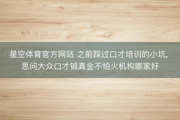 星空体育官方网站 之前踩过口才培训的小坑， 思问大众口才锻真金不怕火机构哪家好