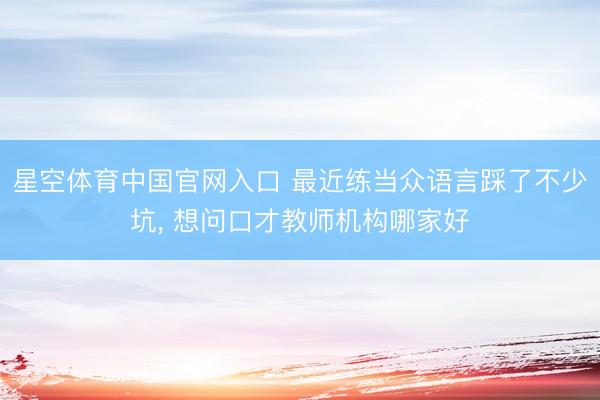 星空体育中国官网入口 最近练当众语言踩了不少坑， 想问口才教师机构哪家好