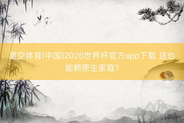 星空体育(中国)2026世界杯官方app下载 这也能赖原生家庭?