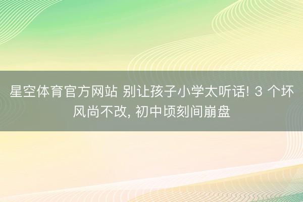 星空体育官方网站 别让孩子小学太听话! 3 个坏风尚不改， 初中顷刻间崩盘