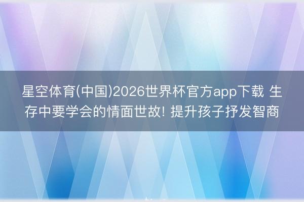 星空体育(中国)2026世界杯官方app下载 生存中要学会的情面世故! 提升孩子抒发智商