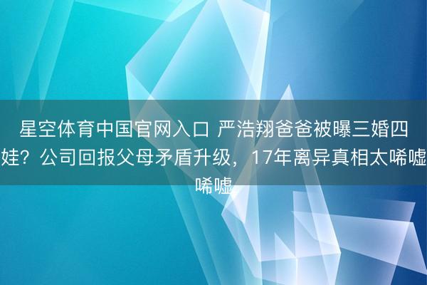 星空体育中国官网入口 严浩翔爸爸被曝三婚四娃？公司回报父母矛盾升级，17年离异真相太唏嘘