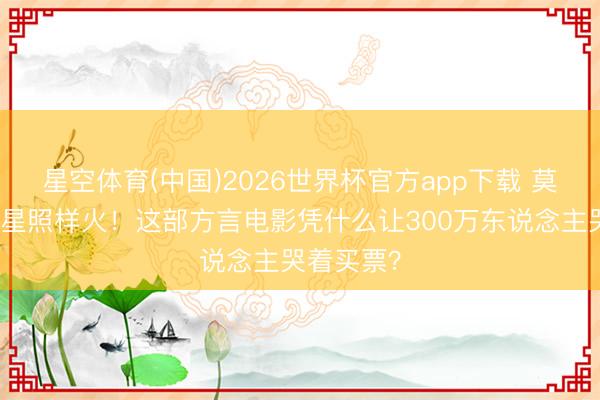星空体育(中国)2026世界杯官方app下载 莫得流量明星照样火！这部方言电影凭什么让300万东说念主哭着买票？