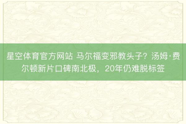 星空体育官方网站 马尔福变邪教头子？汤姆·费尔顿新片口碑南北极，20年仍难脱标签