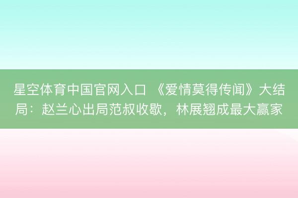 星空体育中国官网入口 《爱情莫得传闻》大结局：赵兰心出局范叔收歇，林展翘成最大赢家
