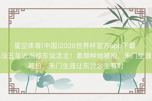 星空体育(中国)2026世界杯官方app下载 “小婉君”金铭隐没五年近况惊东说念主！素颜种地被拍，朱门生涯让东说念主有时