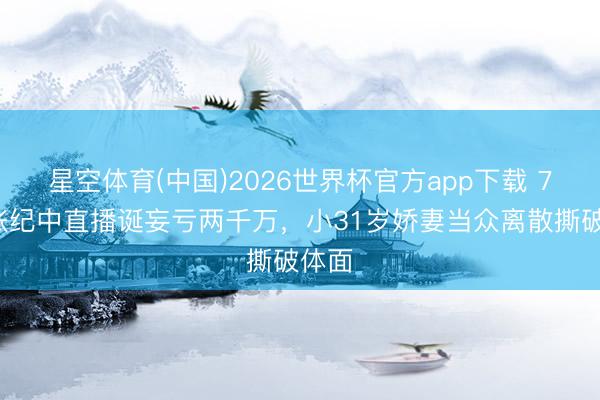 星空体育(中国)2026世界杯官方app下载 74岁张纪中直播诞妄亏两千万，小31岁娇妻当众离散撕破体面