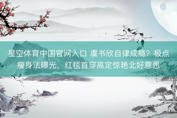 星空体育中国官网入口 虞书欣自律成瘾？极点瘦身法曝光，红毯首穿高定惊艳北好意思