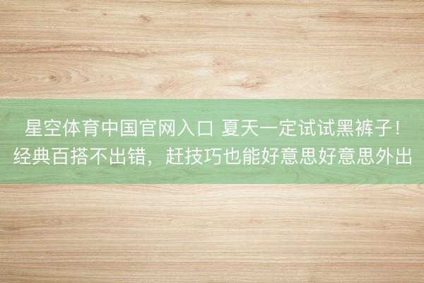 星空体育中国官网入口 夏天一定试试黑裤子！经典百搭不出错，赶技巧也能好意思好意思外出