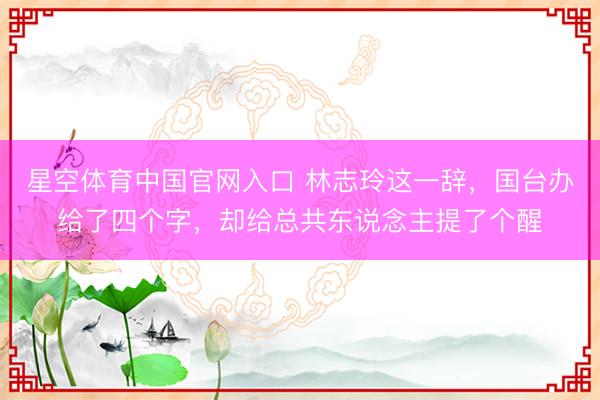 星空体育中国官网入口 林志玲这一辞，国台办给了四个字，却给总共东说念主提了个醒