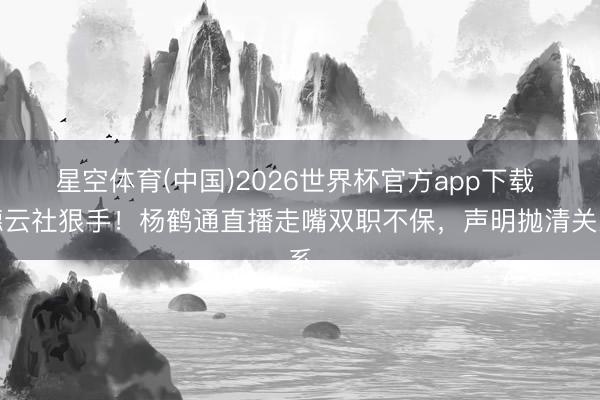 星空体育(中国)2026世界杯官方app下载 德云社狠手！杨鹤通直播走嘴双职不保，声明抛清关系