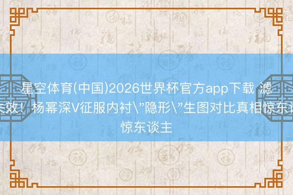 星空体育(中国)2026世界杯官方app下载 滤镜失效！杨幂深V征服内衬