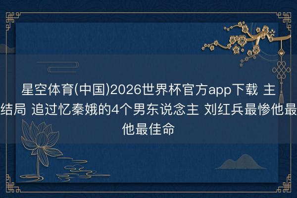 星空体育(中国)2026世界杯官方app下载 主角大结局 追过忆秦娥的4个男东说念主 刘红兵最惨他最佳命
