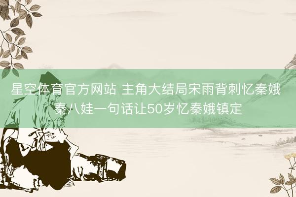 星空体育官方网站 主角大结局宋雨背刺忆秦娥 秦八娃一句话让50岁忆秦娥镇定