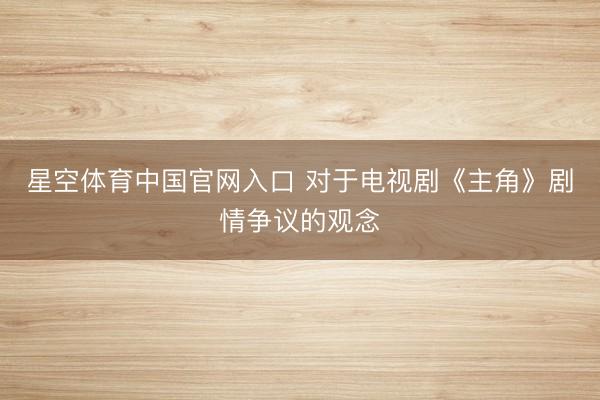 星空体育中国官网入口 对于电视剧《主角》剧情争议的观念