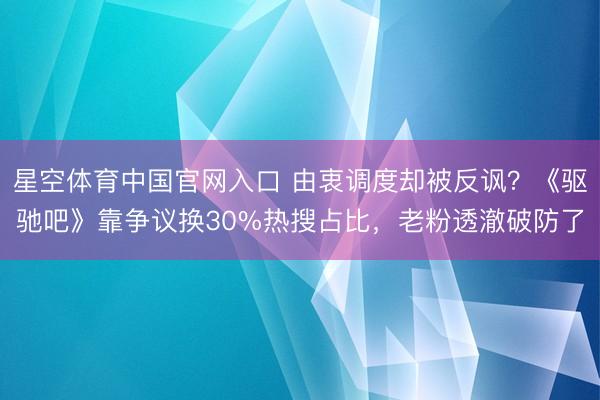 星空体育中国官网入口 由衷调度却被反讽？《驱驰吧》靠争议换30%热搜占比，老粉透澈破防了