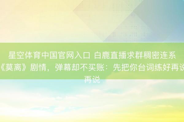 星空体育中国官网入口 白鹿直播求群稠密连系《莫离》剧情，弹幕却不买账：先把你台词练好再说