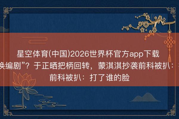 星空体育(中国)2026世界杯官方app下载 白鹿被指“换编剧”？于正晒把柄回转，蒙淇淇抄袭前科被扒：打了谁的脸
