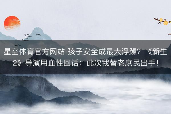 星空体育官方网站 孩子安全成最大浮躁？《新生2》导演用血性回话：此次我替老庶民出手！