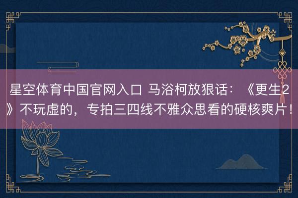 星空体育中国官网入口 马浴柯放狠话:《更生2》不玩虚的,专拍三四线不雅众思看的硬核爽片!