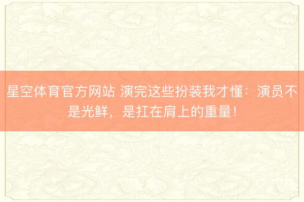 星空体育官方网站 演完这些扮装我才懂：演员不是光鲜，是扛在肩上的重量！