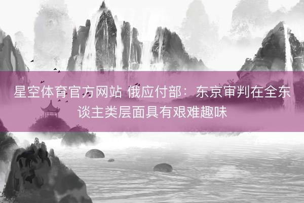 星空体育官方网站 俄应付部：东京审判在全东谈主类层面具有艰难趣味