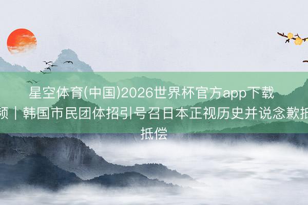 星空体育(中国)2026世界杯官方app下载 视频|韩国市民团体招引号召日本正视历史并说念歉抵偿
