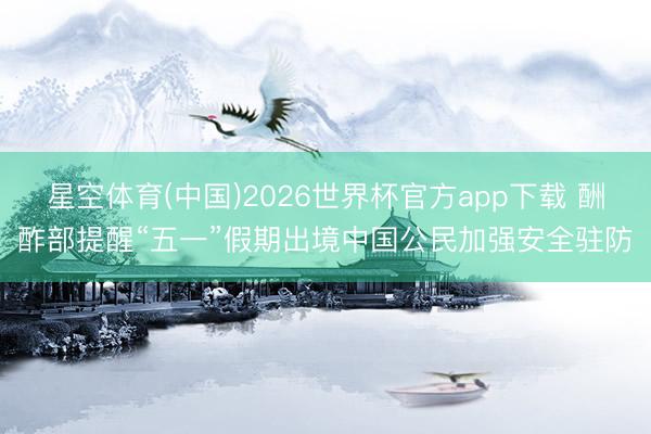 星空体育(中国)2026世界杯官方app下载 酬酢部提醒“五一”假期出境中国公民加强安全驻防