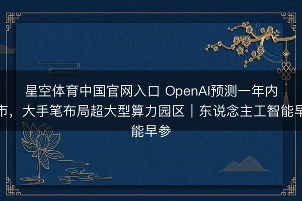 星空体育中国官网入口 OpenAI预测一年内上市，大手笔布局超大型算力园区｜东说念主工智能早参