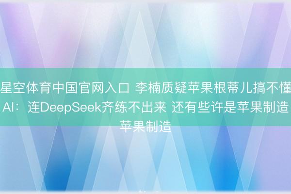 星空体育中国官网入口 李楠质疑苹果根蒂儿搞不懂AI：连DeepSeek齐练不出来 还有些许是苹果制造