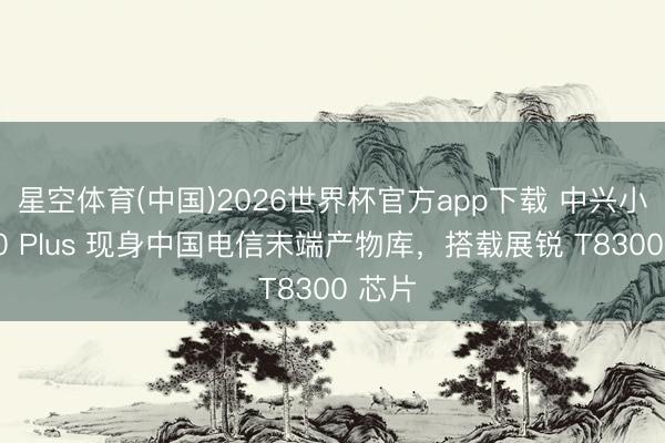 星空体育(中国)2026世界杯官方app下载 中兴小鲜 70 Plus 现身中国电信末端产物库，搭载展锐 T8300 芯片