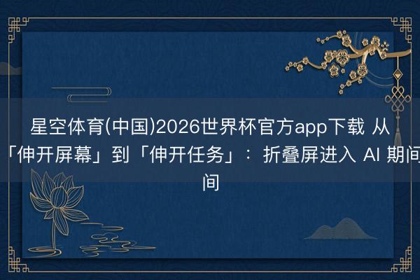 星空体育(中国)2026世界杯官方app下载 从「伸开屏幕」到「伸开任务」：折叠屏进入 AI 期间