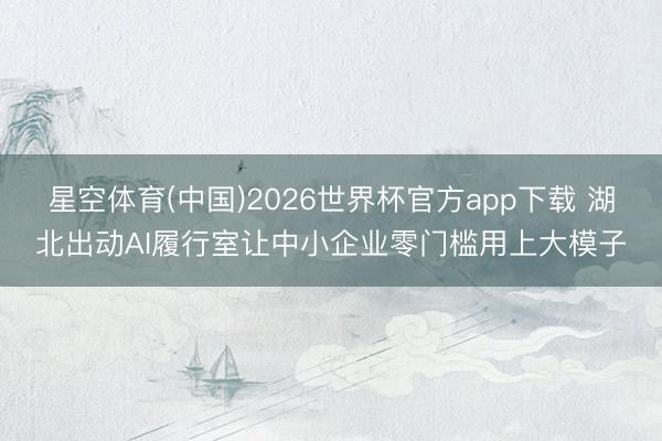 星空体育(中国)2026世界杯官方app下载 湖北出动AI履行室让中小企业零门槛用上大模子