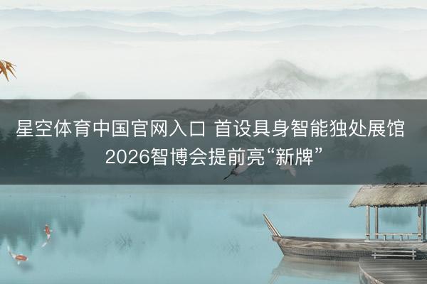 星空体育中国官网入口 首设具身智能独处展馆 2026智博会提前亮“新牌”