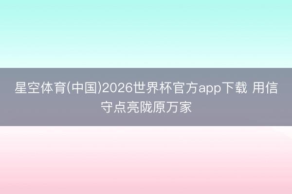 星空体育(中国)2026世界杯官方app下载 用信守点亮陇原万家