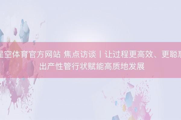 星空体育官方网站 焦点访谈丨让过程更高效、更聪惠 出产性管行状赋能高质地发展