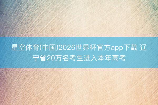 星空体育(中国)2026世界杯官方app下载 辽宁省20万名考生进入本年高考