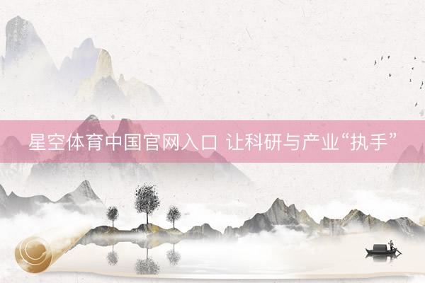 星空体育中国官网入口 让科研与产业“执手”