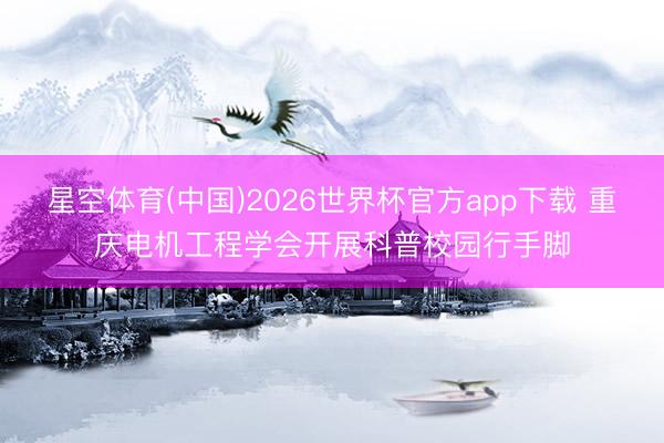 星空体育(中国)2026世界杯官方app下载 重庆电机工程学会开展科普校园行手脚
