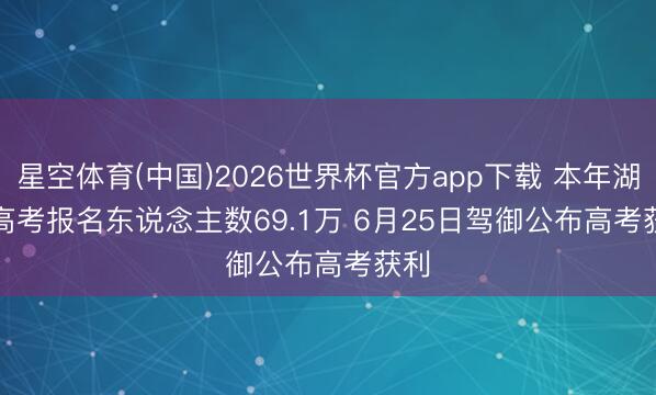 星空体育(中国)2026世界杯官方app下载 本年湖南高考报名东说念主数69.1万 6月25日驾御公布高考获利