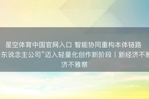 星空体育中国官网入口 智能协同重构本体链路 “一东说念主公司”迈入轻量化创作新阶段丨新经济不雅察