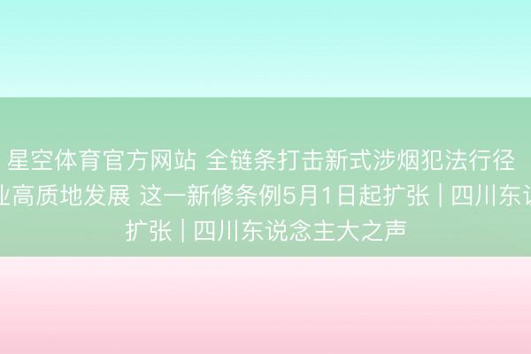 星空体育官方网站 全链条打击新式涉烟犯法行径 推进烟叶产业高质地发展 这一新修条例5月1日起扩张 | 四川东说念主大之声