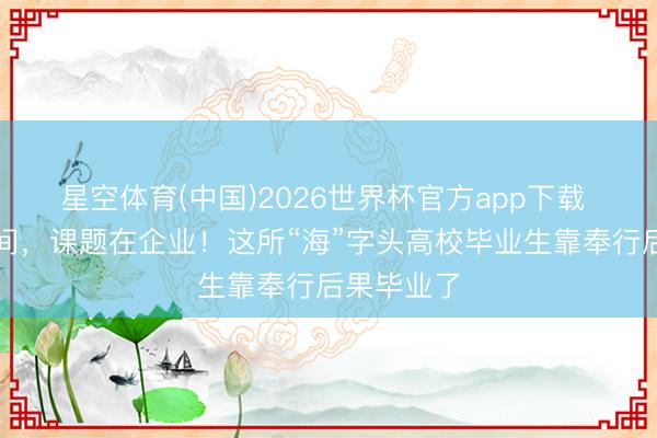 星空体育(中国)2026世界杯官方app下载 课堂在车间，课题在企业！这所“海”字头高校毕业生靠奉行后果毕业了