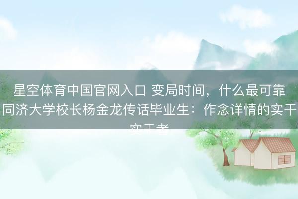 星空体育中国官网入口 变局时间，什么最可靠？同济大学校长杨金龙传话毕业生：作念详情的实干者