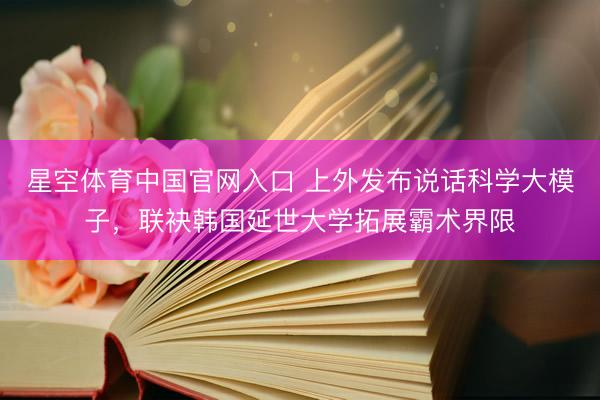 星空体育中国官网入口 上外发布说话科学大模子，联袂韩国延世大学拓展霸术界限