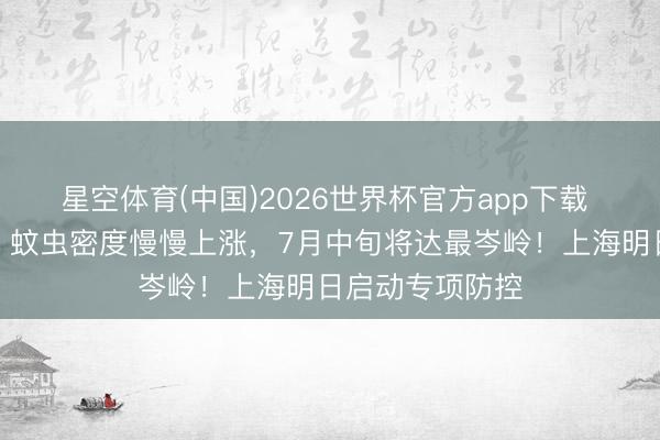 星空体育(中国)2026世界杯官方app下载 上海市民防备：蚊虫密度慢慢上涨，7月中旬将达最岑岭！上海明日启动专项防控